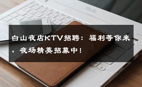 白山夜店KTV招聘：福利等你来，夜场精英招募中！