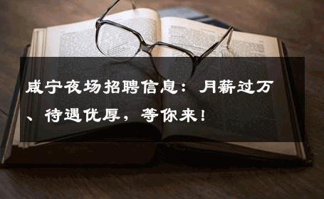 咸宁夜场招聘信息：月薪过万、待遇优厚，等你来！