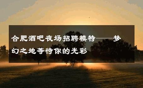 合肥酒吧夜场招聘模特——梦幻之地等待你的光彩
