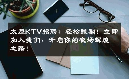 太原KTV招聘：轻松赚翻！立即加入我们，开启你的夜场辉煌之路！