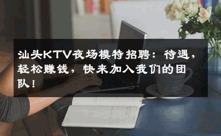 汕头KTV夜场模特招聘：待遇，轻松赚钱，快来加入我们的团队！