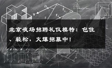 北京夜场招聘礼仪模特：包住、轻松，火爆招募中！