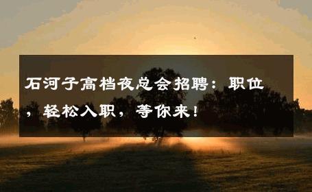 石河子高档夜总会招聘：职位，轻松入职，等你来！