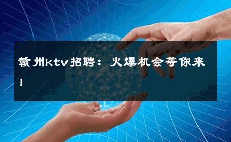 赣州ktv招聘：火爆机会等你来！