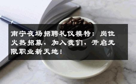 南宁夜场招聘礼仪模特：岗位火热招募，加入我们，开启无限职业新天地！