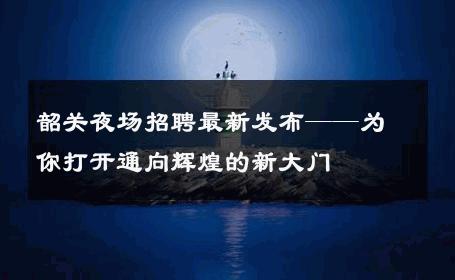 韶关夜场招聘最新发布——为你打开通向辉煌的新大门