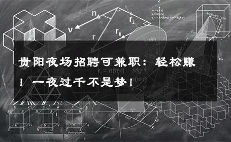 贵阳夜场招聘可兼职：轻松赚！一夜过千不是梦！