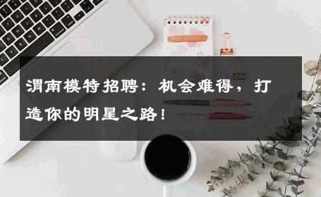 渭南模特招聘：机会难得，打造你的明星之路！