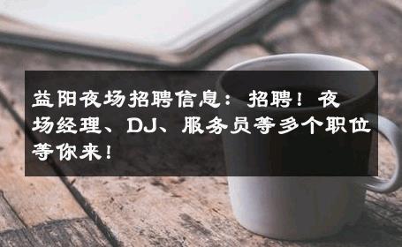 益阳夜场招聘信息：招聘！夜场经理、DJ、服务员等多个职位等你来！