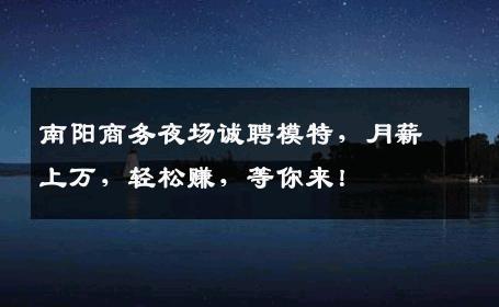 南阳商务夜场诚聘模特，月薪上万，轻松赚，等你来！