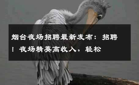 烟台夜场招聘最新发布：招聘！夜场精英高收入，轻松