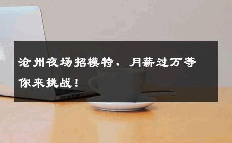 沧州夜场招模特，月薪过万等你来挑战！