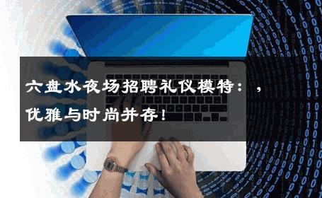 六盘水夜场招聘礼仪模特：，优雅与时尚并存！