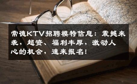 常德KTV招聘模特信息：震撼来袭，超资、福利丰厚，激动人心的机会，速来报名！