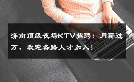 济南顶级夜场KTV招聘：月薪过万，欢迎各路人才加入！