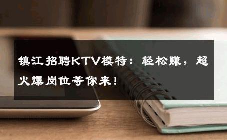 镇江招聘KTV模特：轻松赚，超火爆岗位等你来！