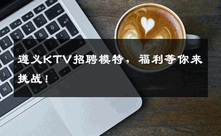 遵义KTV招聘模特，福利等你来挑战！