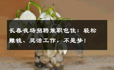 长春夜场招聘兼职包住：轻松赚钱、灵活工作，不是梦！