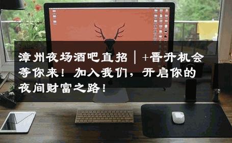 漳州夜场酒吧直招｜+晋升机会等你来！加入我们，开启你的夜间财富之路！