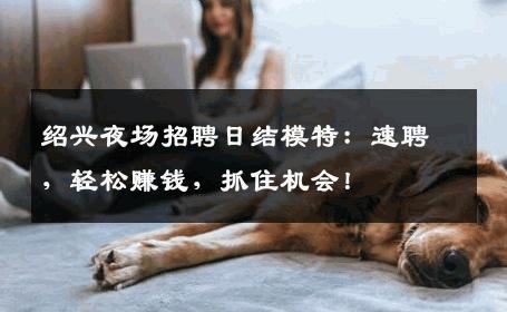 绍兴夜场招聘日结模特：速聘，轻松赚钱，抓住机会！