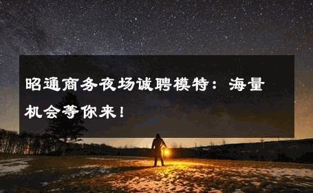 昭通商务夜场诚聘模特：海量机会等你来！