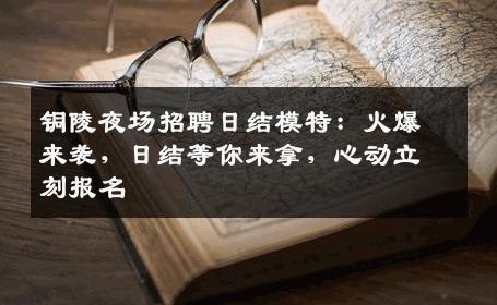 铜陵夜场招聘日结模特：火爆来袭，日结等你来拿，心动立刻报名