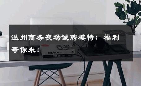 温州商务夜场诚聘模特：福利等你来！