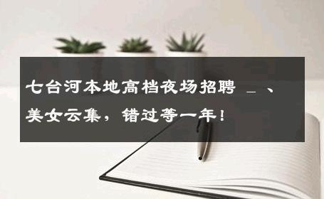 七台河本地高档夜场招聘 _ 、美女云集，错过等一年！