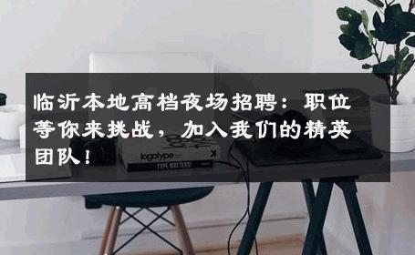临沂本地高档夜场招聘：职位等你来挑战，加入我们的精英团队！