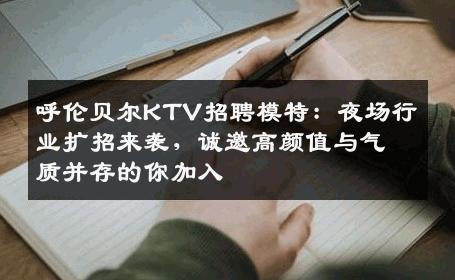 呼伦贝尔KTV招聘模特：夜场行业扩招来袭，诚邀高颜值与气质并存的你加入