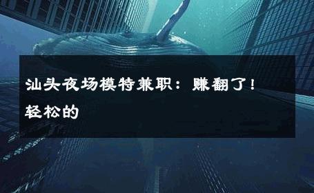 汕头夜场模特兼职：赚翻了！轻松的
