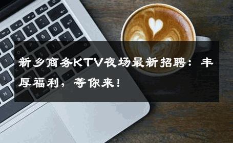 新乡商务KTV夜场最新招聘：丰厚福利，等你来！