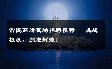 常德高端夜场招聘模特 _ 挑战极限，拥抱辉煌！