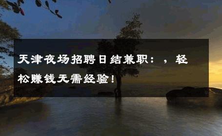 天津夜场招聘日结兼职：，轻松赚钱无需经验！