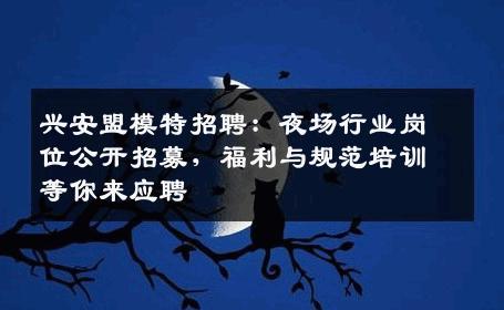 兴安盟模特招聘：夜场行业岗位公开招募，福利与规范培训等你来应聘