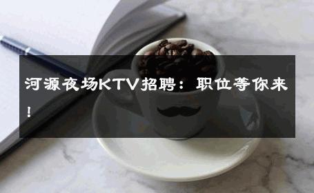 河源夜场KTV招聘：职位等你来！