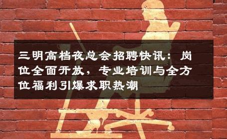 三明高档夜总会招聘快讯：岗位全面开放，专业培训与全方位福利引爆求职热潮