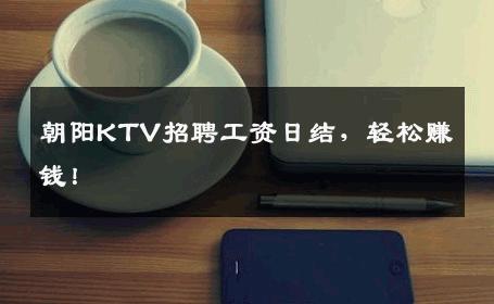 朝阳KTV招聘工资日结，轻松赚钱！
