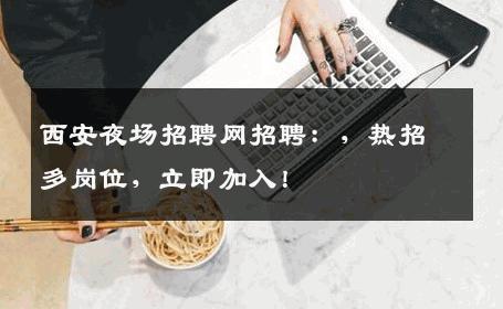 西安夜场招聘网招聘：，热招多岗位，立即加入！