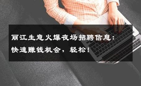 丽江生意火爆夜场招聘信息：快速赚钱机会，轻松！