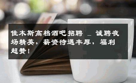 佳木斯高档酒吧招聘 _ 诚聘夜场精英，薪资待遇丰厚，福利超赞！
