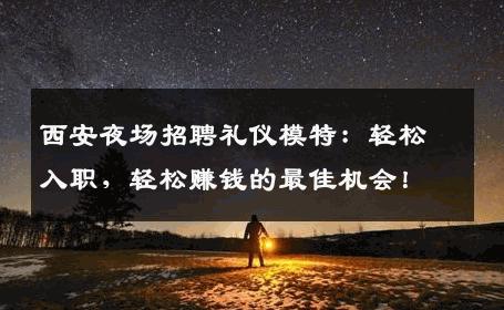 西安夜场招聘礼仪模特：轻松入职，轻松赚钱的最佳机会！