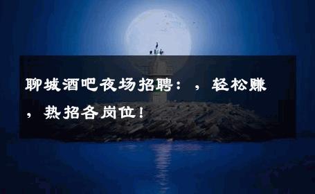 聊城酒吧夜场招聘：，轻松赚，热招各岗位！