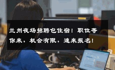兰州夜场招聘包住宿！职位等你来，机会有限，速来报名！