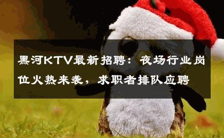黑河KTV最新招聘：夜场行业岗位火热来袭，求职者排队应聘