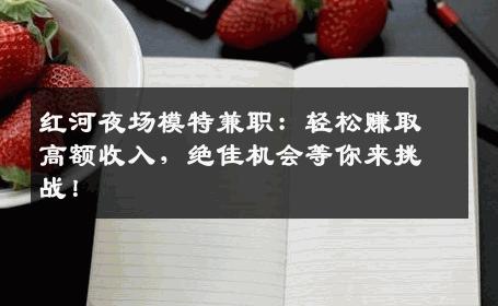 红河夜场模特兼职：轻松赚取高额收入，绝佳机会等你来挑战！