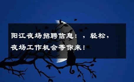 阳江夜场招聘信息：，轻松，夜场工作机会等你来！