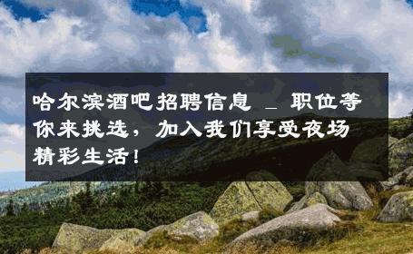 哈尔滨酒吧招聘信息 _ 职位等你来挑选，加入我们享受夜场精彩生活！