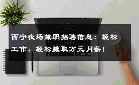西宁夜场兼职招聘信息：轻松工作，轻松赚取万元月薪！