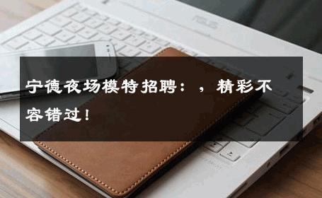 宁德夜场模特招聘：，精彩不容错过！